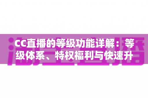 CC直播的等级功能详解：等级体系、特权福利与快速升级全攻略