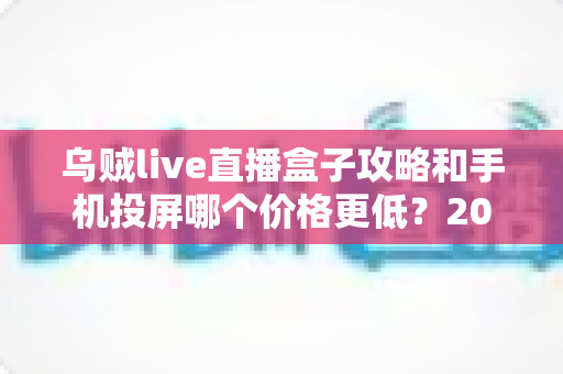 乌贼live直播盒子攻略和手机投屏哪个价格更低?2025大屏观影省钱方案深度评测指南 乌贼live直播盒子攻略和手机投屏哪个价格更低?2025大屏观影省钱方案深度评测指南