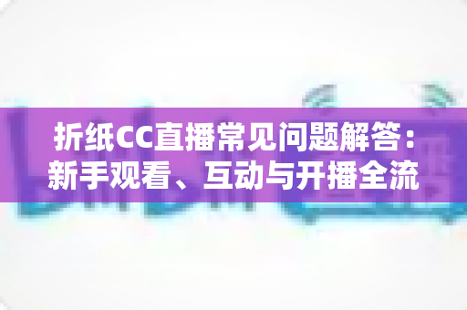 折纸CC直播常见问题解答:新手观看、互动与开播全流程一站式指南 折纸CC直播常见问题解答:新手观看、互动与开播全流程一站式指南