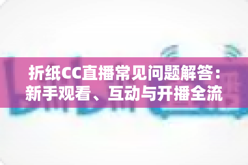 折纸CC直播常见问题解答:新手观看、互动与开播全流程一站式指南 折纸CC直播常见问题解答:新手观看、互动与开播全流程一站式指南