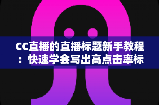CC直播的直播标题新手教程:快速学会写出高点击率标题的完整指南 CC直播的直播标题新手教程:快速学会写出高点击率标题的完整指南