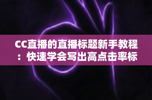 CC直播的直播标题新手教程:快速学会写出高点击率标题的完整指南 CC直播的直播标题新手教程:快速学会写出高点击率标题的完整指南