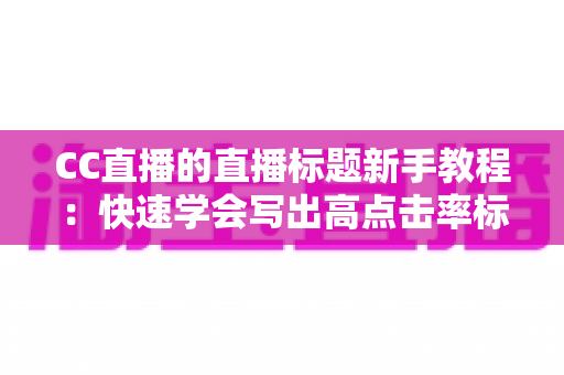 CC直播的直播标题新手教程：快速学会写出高点击率标题的完整指南