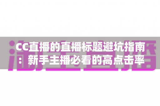 CC直播的直播标题避坑指南:新手主播必看的高点击率标题撰写全攻略 CC直播的直播标题避坑指南:新手主播必看的高点击率标题撰写全攻略