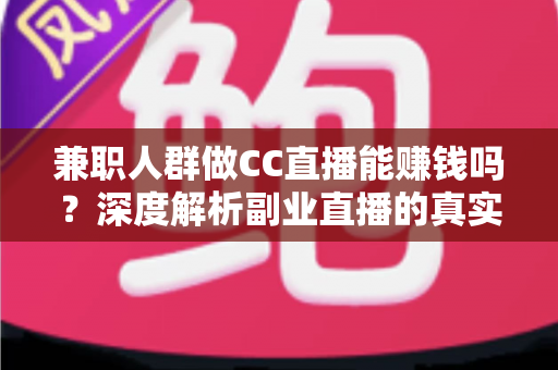 兼职人群做CC直播能赚钱吗？深度解析副业直播的真实收益与实用赚钱指南