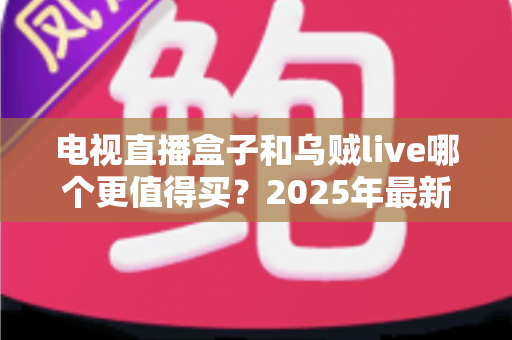 电视直播盒子和乌贼live哪个更值得买?2025年最新选购对比指南,帮你一次选对不花冤枉钱 电视直播盒子和乌贼live哪个更值得买?2025年最新选购对比指南,帮你一次选对不花冤枉钱
