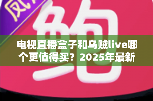 电视直播盒子和乌贼live哪个更值得买?2025年最新选购对比指南,帮你一次选对不花冤枉钱 电视直播盒子和乌贼live哪个更值得买?2025年最新选购对比指南,帮你一次选对不花冤枉钱
