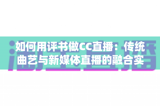 如何用评书做CC直播：传统曲艺与新媒体直播的融合实战指南