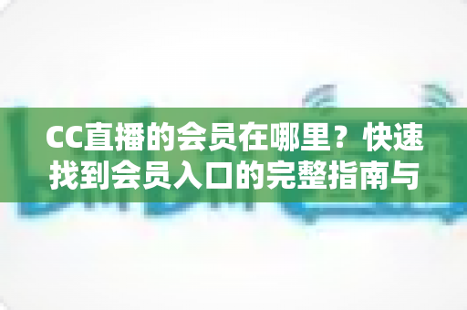 CC直播的会员在哪里？快速找到会员入口的完整指南与使用技巧