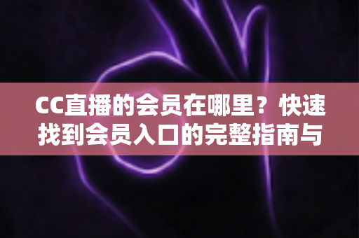 CC直播的会员在哪里？快速找到会员入口的完整指南与使用技巧