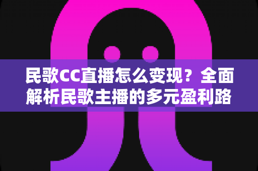 民歌CC直播怎么变现？全面解析民歌主播的多元盈利路径与实战运营指南
