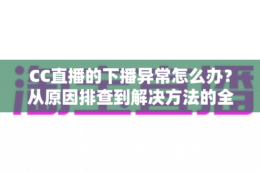 CC直播的下播异常怎么办?从原因排查到解决方法的全流程实用指南 CC直播的下播异常怎么办?从原因排查到解决方法的全流程实用指南