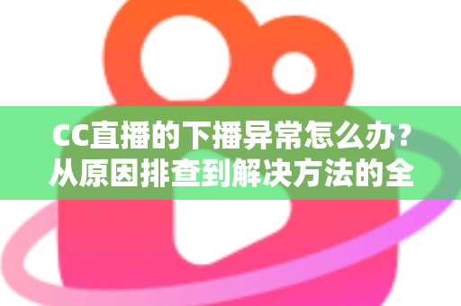 CC直播的下播异常怎么办?从原因排查到解决方法的全流程实用指南 CC直播的下播异常怎么办?从原因排查到解决方法的全流程实用指南
