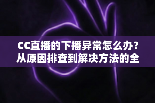 CC直播的下播异常怎么办?从原因排查到解决方法的全流程实用指南 CC直播的下播异常怎么办?从原因排查到解决方法的全流程实用指南