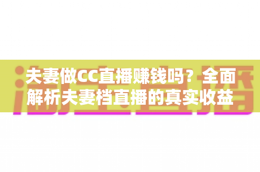 夫妻做CC直播赚钱吗？全面解析夫妻档直播的真实收益与成功之道