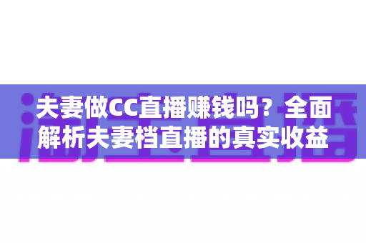 夫妻做CC直播赚钱吗？全面解析夫妻档直播的真实收益与成功之道