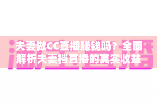 夫妻做CC直播赚钱吗？全面解析夫妻档直播的真实收益与成功之道