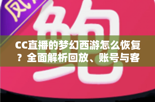 CC直播的梦幻西游怎么恢复？全面解析回放、账号与客户端恢复方法