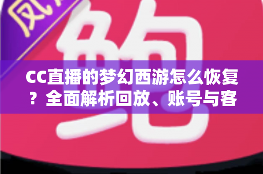 CC直播的梦幻西游怎么恢复？全面解析回放、账号与客户端恢复方法