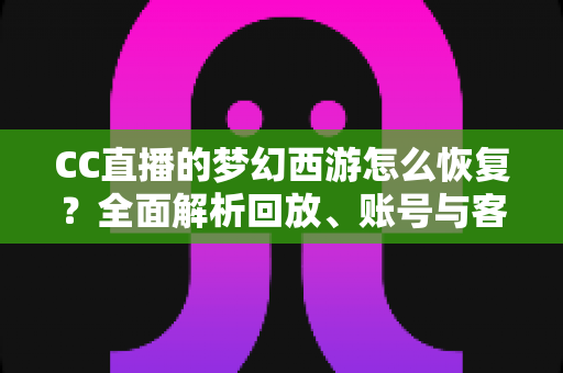 CC直播的梦幻西游怎么恢复？全面解析回放、账号与客户端恢复方法