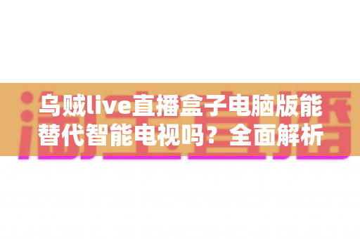 乌贼live直播盒子电脑版能替代智能电视吗?全面解析电脑看直播的真实体验与选购建议 乌贼live直播盒子电脑版能替代智能电视吗?全面解析电脑看直播的真实体验与选购建议