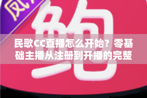 民歌CC直播怎么开始？零基础主播从注册到开播的完整实战指南