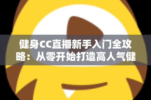 健身CC直播新手入门全攻略：从零开始打造高人气健身直播间的完整指南