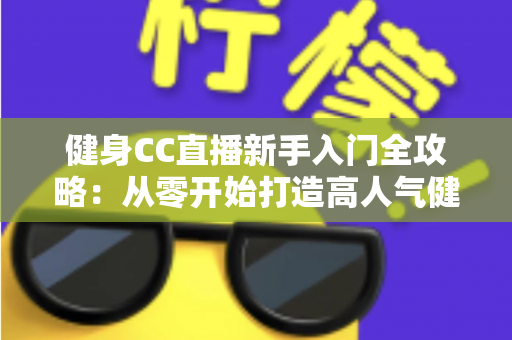 健身CC直播新手入门全攻略：从零开始打造高人气健身直播间的完整指南
