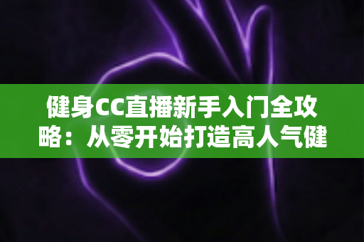 健身CC直播新手入门全攻略：从零开始打造高人气健身直播间的完整指南