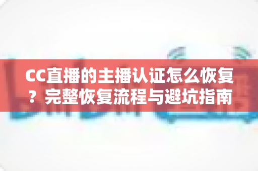 CC直播的主播认证怎么恢复？完整恢复流程与避坑指南，助你快速重返直播舞台