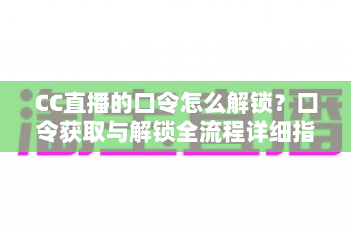 CC直播的口令怎么解锁？口令获取与解锁全流程详细指南