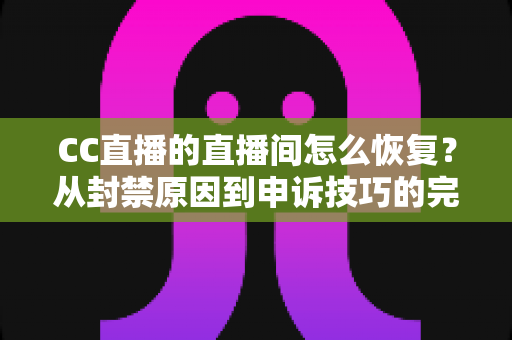CC直播的直播间怎么恢复？从封禁原因到申诉技巧的完整恢复指南