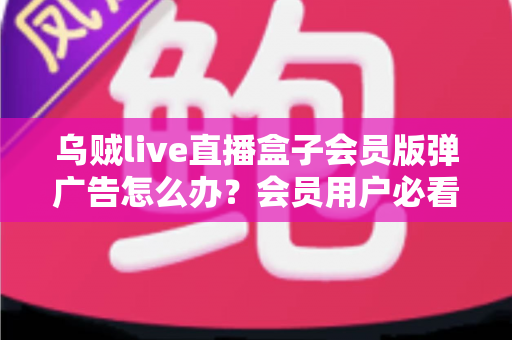 乌贼live直播盒子会员版弹广告怎么办?会员用户必看的广告处理与预防全攻略 乌贼live直播盒子会员版弹广告怎么办?会员用户必看的广告处理与预防全攻略