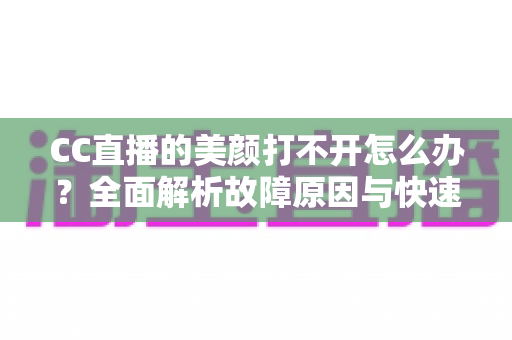 CC直播的美颜打不开怎么办?全面解析故障原因与快速修复实用指南 CC直播的美颜打不开怎么办?全面解析故障原因与快速修复实用指南