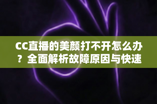 CC直播的美颜打不开怎么办?全面解析故障原因与快速修复实用指南 CC直播的美颜打不开怎么办?全面解析故障原因与快速修复实用指南