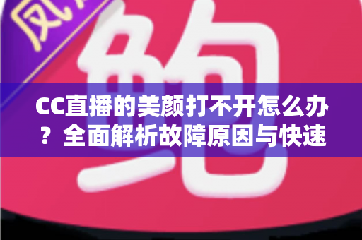 CC直播的美颜打不开怎么办?全面解析故障原因与快速修复实用指南 CC直播的美颜打不开怎么办?全面解析故障原因与快速修复实用指南