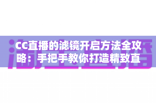 CC直播的滤镜开启方法全攻略：手把手教你打造精致直播画面