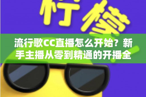 流行歌CC直播怎么开始?新手主播从零到精通的开播全流程实战指南 流行歌CC直播怎么开始?新手主播从零到精通的开播全流程实战指南
