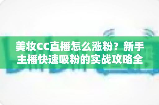 美妆CC直播怎么涨粉?新手主播快速吸粉的实战攻略全解析 美妆CC直播怎么涨粉?新手主播快速吸粉的实战攻略全解析