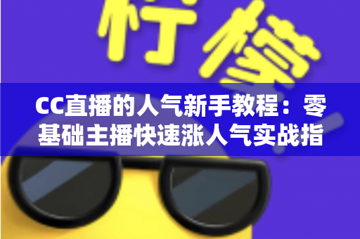 CC直播的人气新手教程:零基础主播快速涨人气实战指南 CC直播的人气新手教程:零基础主播快速涨人气实战指南