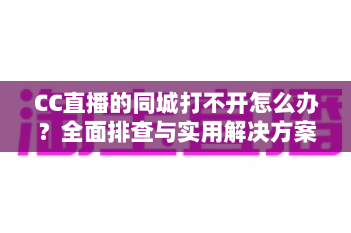CC直播的同城打不开怎么办?全面排查与实用解决方案指南 CC直播的同城打不开怎么办?全面排查与实用解决方案指南
