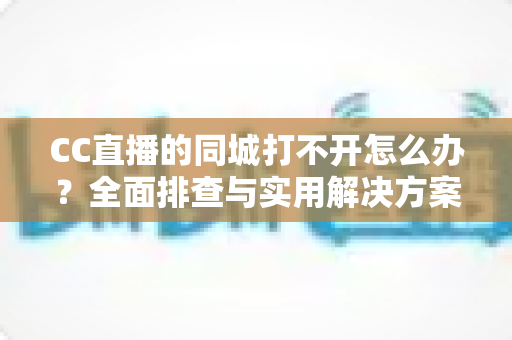 CC直播的同城打不开怎么办?全面排查与实用解决方案指南 CC直播的同城打不开怎么办?全面排查与实用解决方案指南