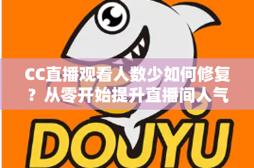CC直播观看人数少如何修复?从零开始提升直播间人气的完整优化指南 CC直播观看人数少如何修复?从零开始提升直播间人气的完整优化指南