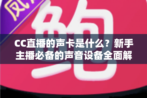 CC直播的声卡是什么?新手主播必备的声音设备全面解析与选购指南 CC直播的声卡是什么?新手主播必备的声音设备全面解析与选购指南