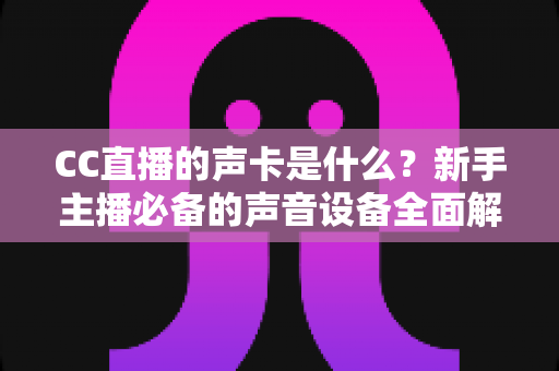 CC直播的声卡是什么?新手主播必备的声音设备全面解析与选购指南 CC直播的声卡是什么?新手主播必备的声音设备全面解析与选购指南