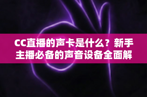 CC直播的声卡是什么？新手主播必备的声音设备全面解析与选购指南