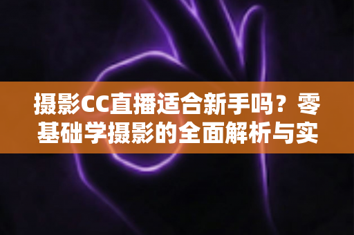 摄影CC直播适合新手吗?零基础学摄影的全面解析与实用入门指南 摄影CC直播适合新手吗?零基础学摄影的全面解析与实用入门指南