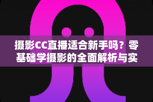 摄影CC直播适合新手吗？零基础学摄影的全面解析与实用入门指南