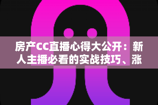 房产CC直播心得大公开:新人主播必看的实战技巧、涨粉方法与转化秘籍 房产CC直播心得大公开:新人主播必看的实战技巧、涨粉方法与转化秘籍