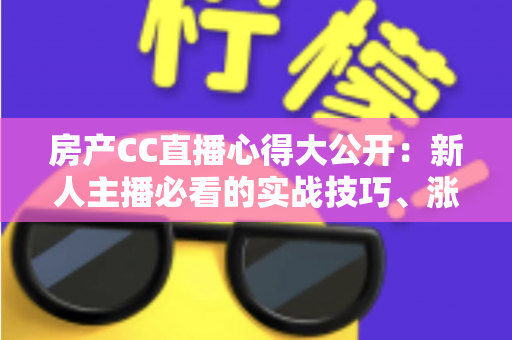 房产CC直播心得大公开：新人主播必看的实战技巧、涨粉方法与转化秘籍
